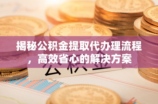 隆阳揭秘公积金提取代办理流程，高效省心的解决方案