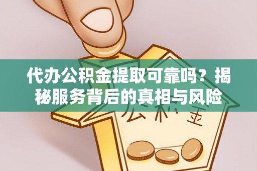 隆阳代办公积金提取可靠吗？揭秘服务背后的真相与风险