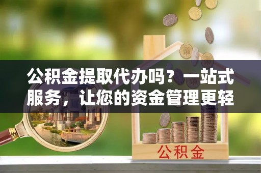 隆阳公积金提取代办吗？一站式服务，让您的资金管理更轻松