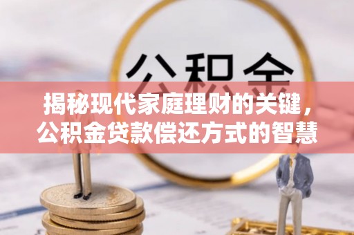 隆阳揭秘现代家庭理财的关键，公积金贷款偿还方式的智慧选择