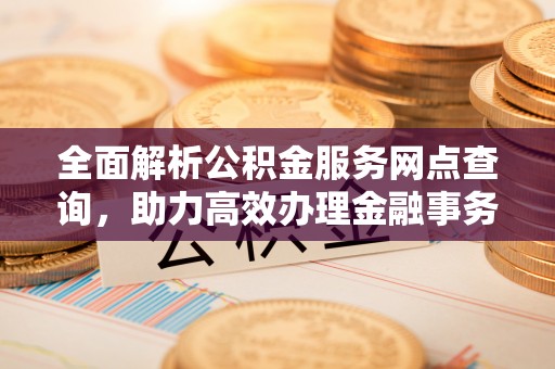 隆阳全面解析公积金服务网点查询，助力高效办理金融事务