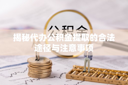 隆阳揭秘代办公积金提取的合法途径与注意事项