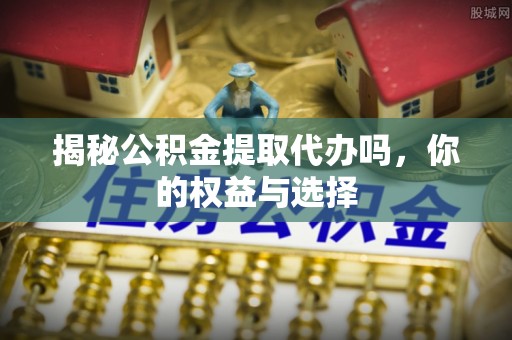 隆阳揭秘公积金提取代办吗，你的权益与选择