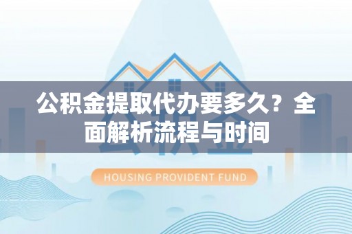 隆阳公积金提取代办要多久？全面解析流程与时间