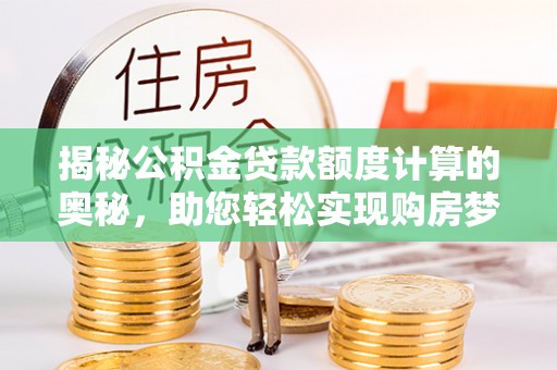 隆阳揭秘公积金贷款额度计算的奥秘，助您轻松实现购房梦想