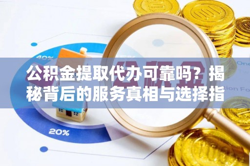 隆阳公积金提取代办可靠吗？揭秘背后的服务真相与选择指南