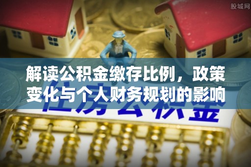 隆阳解读公积金缴存比例，政策变化与个人财务规划的影响