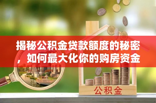 隆阳揭秘公积金贷款额度的秘密，如何最大化你的购房资金