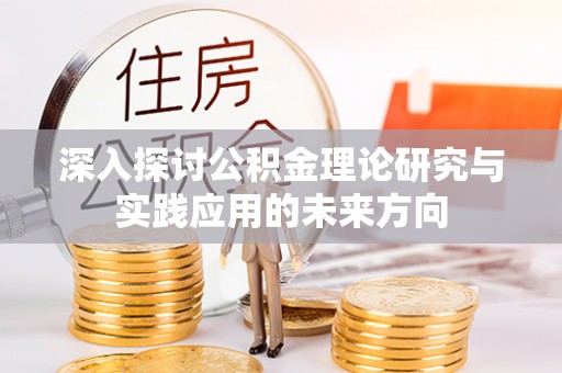 隆阳深入探讨公积金理论研究与实践应用的未来方向