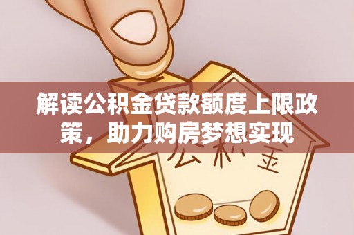 隆阳解读公积金贷款额度上限政策，助力购房梦想实现