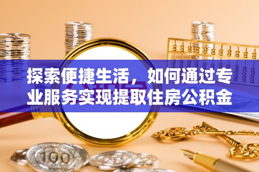 隆阳探索便捷生活，如何通过专业服务实现提取住房公积金代办