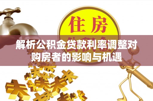 隆阳解析公积金贷款利率调整对购房者的影响与机遇