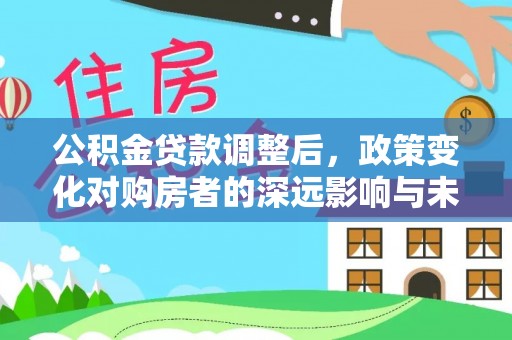 隆阳公积金贷款调整后，政策变化对购房者的深远影响与未来趋势分析