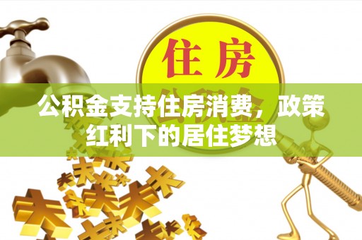 隆阳公积金支持住房消费，政策红利下的居住梦想