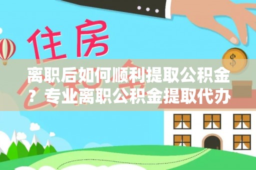 隆阳离职后如何顺利提取公积金？专业离职公积金提取代办服务指南