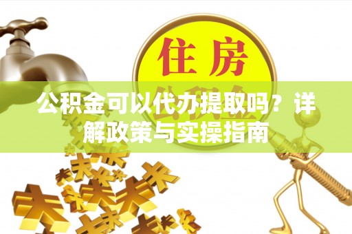 隆阳公积金可以代办提取吗？详解政策与实操指南