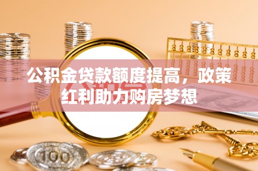 隆阳公积金贷款额度提高，政策红利助力购房梦想