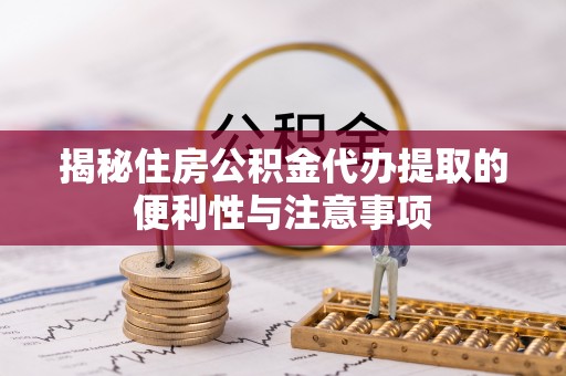 隆阳揭秘住房公积金代办提取的便利性与注意事项