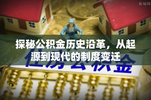 隆阳探秘公积金历史沿革，从起源到现代的制度变迁