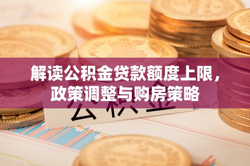隆阳解读公积金贷款额度上限，政策调整与购房策略