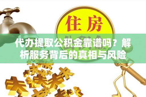 隆阳代办提取公积金靠谱吗？解析服务背后的真相与风险
