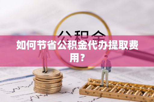 隆阳如何节省公积金代办提取费用？