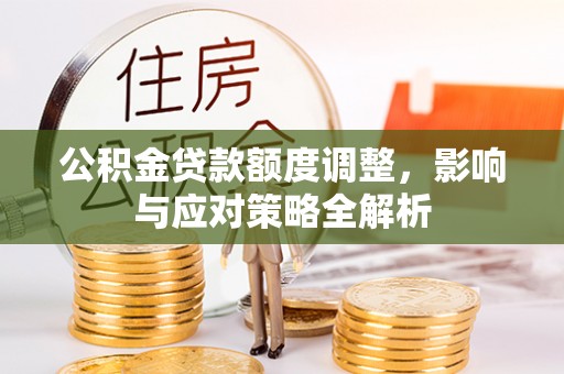 隆阳公积金贷款额度调整，影响与应对策略全解析