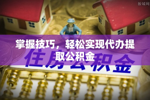 隆阳掌握技巧，轻松实现代办提取公积金