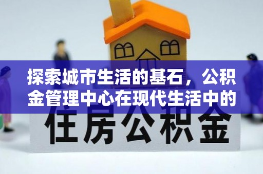隆阳探索城市生活的基石，公积金管理中心在现代生活中的重要角色