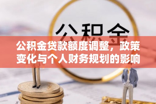 隆阳公积金贷款额度调整，政策变化与个人财务规划的影响分析