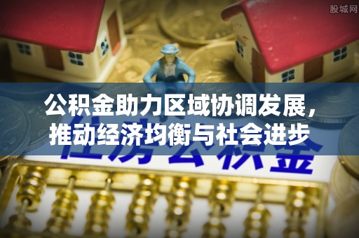隆阳公积金助力区域协调发展，推动经济均衡与社会进步