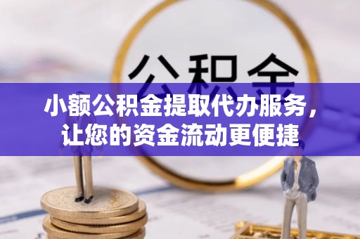 隆阳小额公积金提取代办服务，让您的资金流动更便捷
