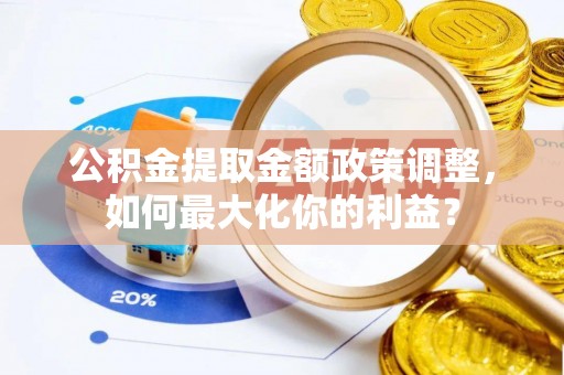 隆阳公积金提取金额政策调整，如何最大化你的利益？