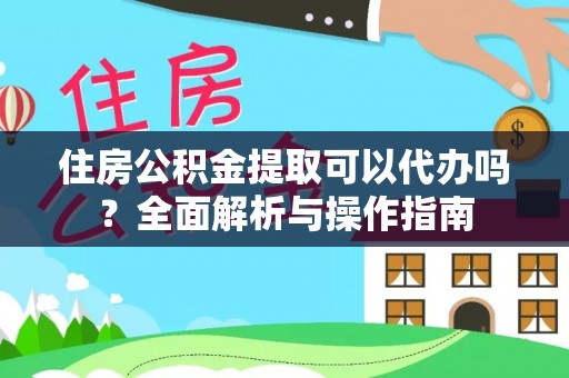 隆阳住房公积金提取可以代办吗？全面解析与操作指南