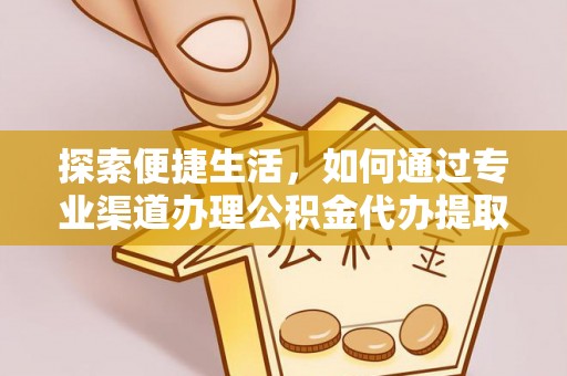 隆阳探索便捷生活，如何通过专业渠道办理公积金代办提取业务