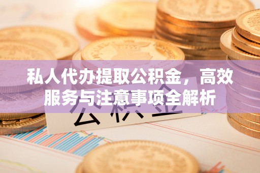 隆阳私人代办提取公积金，高效服务与注意事项全解析