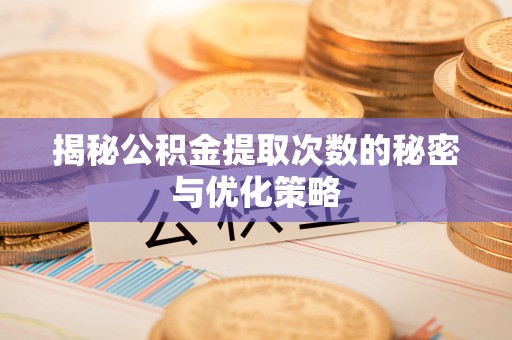 隆阳揭秘公积金提取次数的秘密与优化策略