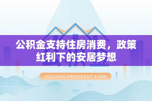 隆阳公积金支持住房消费，政策红利下的安居梦想
