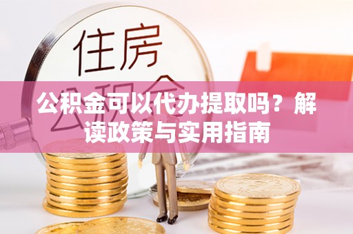 隆阳公积金可以代办提取吗？解读政策与实用指南