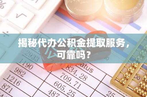 隆阳揭秘代办公积金提取服务，可靠吗？