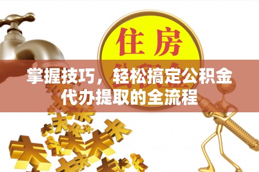 隆阳掌握技巧，轻松搞定公积金代办提取的全流程