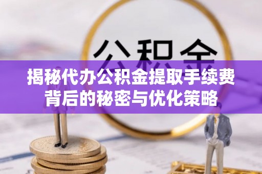 隆阳揭秘代办公积金提取手续费背后的秘密与优化策略