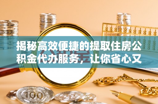 隆阳揭秘高效便捷的提取住房公积金代办服务，让你省心又省力