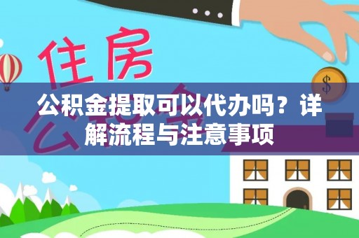 隆阳公积金提取可以代办吗？详解流程与注意事项
