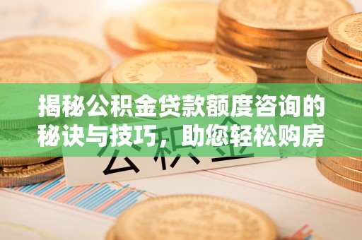 隆阳揭秘公积金贷款额度咨询的秘诀与技巧，助您轻松购房！