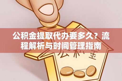 隆阳公积金提取代办要多久？流程解析与时间管理指南