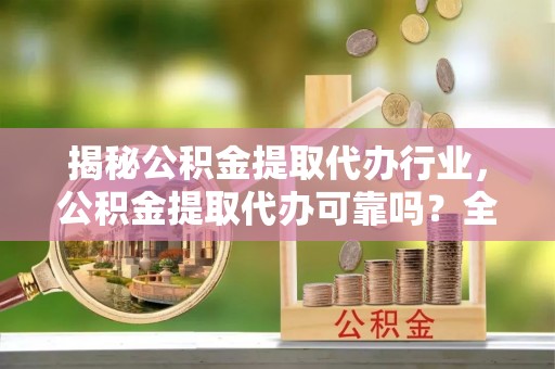 隆阳揭秘公积金提取代办行业，公积金提取代办可靠吗？全面解析与风险规避