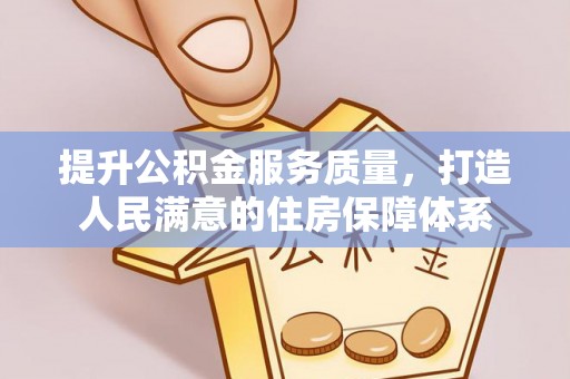 隆阳提升公积金服务质量，打造人民满意的住房保障体系