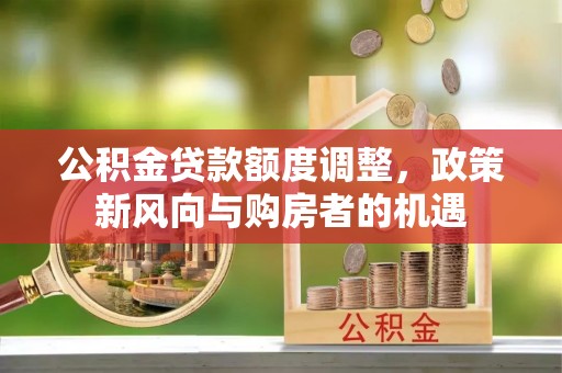 隆阳公积金贷款额度调整，政策新风向与购房者的机遇