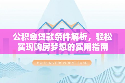 隆阳公积金贷款条件解析，轻松实现购房梦想的实用指南
